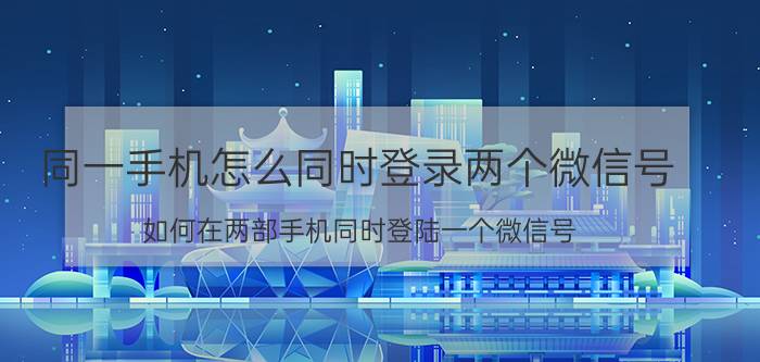 同一手机怎么同时登录两个微信号 如何在两部手机同时登陆一个微信号？